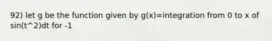 92) let g be the function given by g(x)=integration from 0 to x of sin(t^2)dt for -1<t<3. On which of the following intervals is g decreasing?