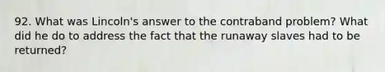 92. What was Lincoln's answer to the contraband problem? What did he do to address the fact that the runaway slaves had to be returned?