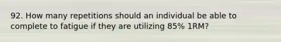92. How many repetitions should an individual be able to complete to fatigue if they are utilizing 85% 1RM?