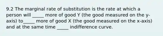 9.2 The marginal rate of substitution is the rate at which a person will​ _____ more of good Y​ (the good measured on the​ y-axis) to​_____ more of good X​ (the good measured on the​ x-axis) and at the same time​ _____ indifference curve.