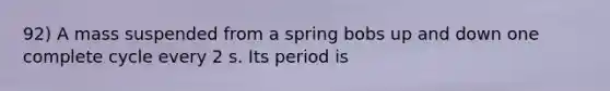 92) A mass suspended from a spring bobs up and down one complete cycle every 2 s. Its period is