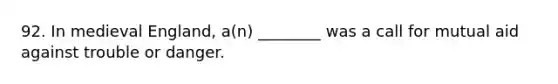 92. In medieval England, a(n) ________ was a call for mutual aid against trouble or danger.