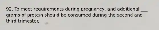 92. To meet requirements during pregnancy, and additional ___ grams of protein should be consumed during the second and third trimester.