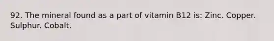 92. The mineral found as a part of vitamin B12 is: Zinc. Copper. Sulphur. Cobalt.