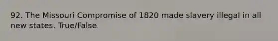 92. The Missouri Compromise of 1820 made slavery illegal in all new states. True/False