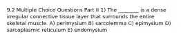 9.2 Multiple Choice Questions Part II 1) The ________ is a dense irregular connective tissue layer that surrounds the entire skeletal muscle. A) perimysium B) sarcolemma C) epimysium D) sarcoplasmic reticulum E) endomysium