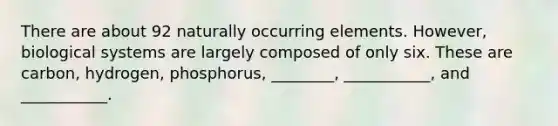 There are about 92 naturally occurring elements. However, biological systems are largely composed of only six. These are carbon, hydrogen, phosphorus, ________, ___________, and ___________.