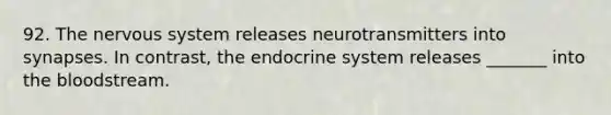 92. The nervous system releases neurotransmitters into synapses. In contrast, the endocrine system releases _______ into the bloodstream.