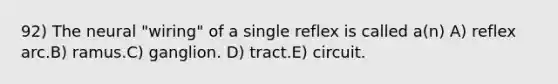 92) The neural "wiring" of a single reflex is called a(n) A) reflex arc.B) ramus.C) ganglion. D) tract.E) circuit.