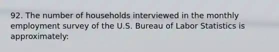 92. The number of households interviewed in the monthly employment survey of the U.S. Bureau of Labor Statistics is approximately: