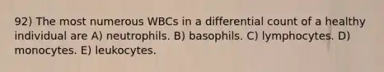 92) The most numerous WBCs in a differential count of a healthy individual are A) neutrophils. B) basophils. C) lymphocytes. D) monocytes. E) leukocytes.