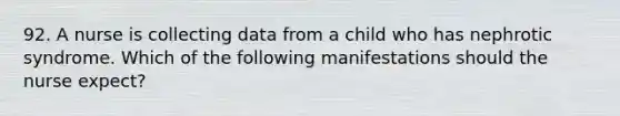 92. A nurse is collecting data from a child who has nephrotic syndrome. Which of the following manifestations should the nurse expect?