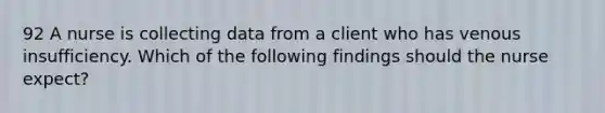 92 A nurse is collecting data from a client who has venous insufficiency. Which of the following findings should the nurse expect?