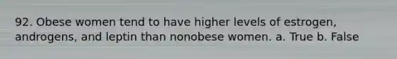 92. Obese women tend to have higher levels of estrogen, androgens, and leptin than nonobese women. a. True b. False