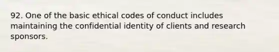 92. One of the basic ethical codes of conduct includes maintaining the confidential identity of clients and research sponsors.