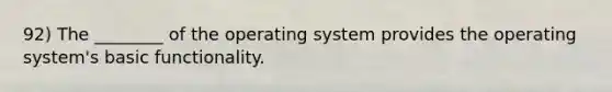 92) The ________ of the operating system provides the operating system's basic functionality.