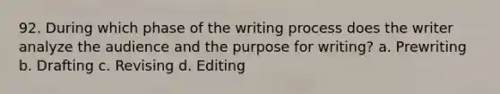 92. During which phase of the writing process does the writer analyze the audience and the purpose for writing? a. Prewriting b. Drafting c. Revising d. Editing