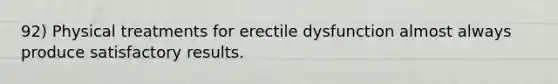 92) Physical treatments for erectile dysfunction almost always produce satisfactory results.