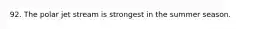92. The polar jet stream is strongest in the summer season.