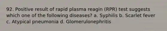 92. Positive result of rapid plasma reagin (RPR) test suggests which one of the following diseases? a. Syphilis b. Scarlet fever c. Atypical pneumonia d. Glomerulonephritis