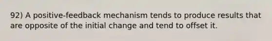 92) A positive-feedback mechanism tends to produce results that are opposite of the initial change and tend to offset it.