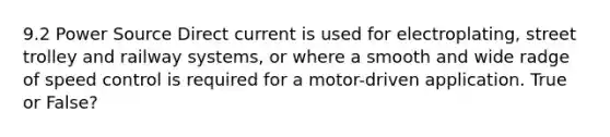 9.2 Power Source Direct current is used for electroplating, street trolley and railway systems, or where a smooth and wide radge of speed control is required for a motor-driven application. True or False?