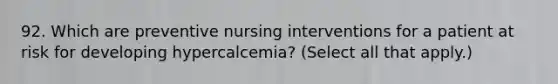 92. Which are preventive nursing interventions for a patient at risk for developing hypercalcemia? (Select all that apply.)