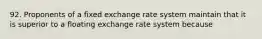 92. Proponents of a fixed exchange rate system maintain that it is superior to a floating exchange rate system because