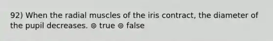 92) When the radial muscles of the iris contract, the diameter of the pupil decreases. ⊚ true ⊚ false