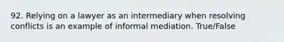 92. Relying on a lawyer as an intermediary when resolving conflicts is an example of informal mediation. True/False