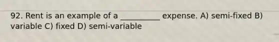 92. Rent is an example of a __________ expense. A) semi-fixed B) variable C) fixed D) semi-variable