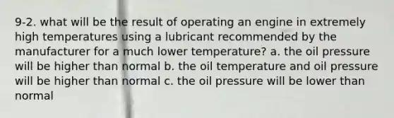 9-2. what will be the result of operating an engine in extremely high temperatures using a lubricant recommended by the manufacturer for a much lower temperature? a. the oil pressure will be higher than normal b. the oil temperature and oil pressure will be higher than normal c. the oil pressure will be lower than normal