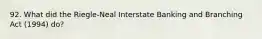 92. What did the Riegle-Neal Interstate Banking and Branching Act (1994) do?