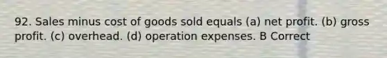 92. Sales minus cost of goods sold equals (a) net profit. (b) <a href='https://www.questionai.com/knowledge/klIB6Lsdwh-gross-profit' class='anchor-knowledge'>gross profit</a>. (c) overhead. (d) operation expenses. B Correct