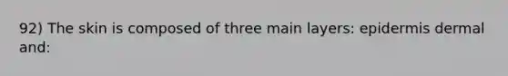 92) The skin is composed of three main layers: epidermis dermal and: