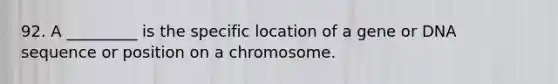 92. A _________ is the specific location of a gene or DNA sequence or position on a chromosome.