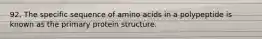 92. The specific sequence of amino acids in a polypeptide is known as the primary protein structure.