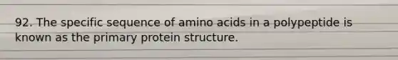 92. The specific sequence of amino acids in a polypeptide is known as the primary protein structure.