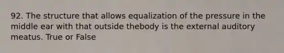 92. The structure that allows equalization of the pressure in the middle ear with that outside thebody is the external auditory meatus. True or False