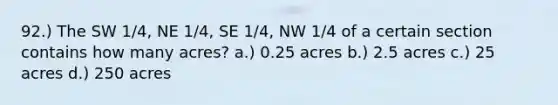 92.) The SW 1/4, NE 1/4, SE 1/4, NW 1/4 of a certain section contains how many acres? a.) 0.25 acres b.) 2.5 acres c.) 25 acres d.) 250 acres