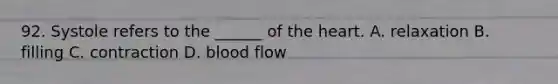 92. Systole refers to the ______ of <a href='https://www.questionai.com/knowledge/kya8ocqc6o-the-heart' class='anchor-knowledge'>the heart</a>. A. relaxation B. filling C. contraction D. blood flow