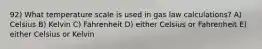 92) What temperature scale is used in gas law calculations? A) Celsius B) Kelvin C) Fahrenheit D) either Celsius or Fahrenheit E) either Celsius or Kelvin
