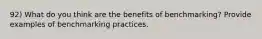 92) What do you think are the benefits of benchmarking? Provide examples of benchmarking practices.