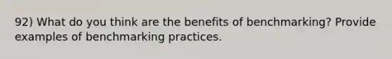 92) What do you think are the benefits of benchmarking? Provide examples of benchmarking practices.