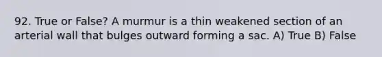 92. True or False? A murmur is a thin weakened section of an arterial wall that bulges outward forming a sac. A) True B) False