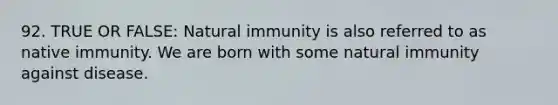 92. TRUE OR FALSE: Natural immunity is also referred to as native immunity. We are born with some natural immunity against disease.