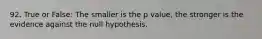 92. True or False: The smaller is the p value, the stronger is the evidence against the null hypothesis.