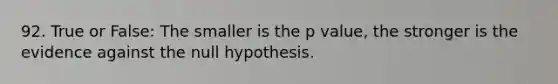 92. True or False: The smaller is the <a href='https://www.questionai.com/knowledge/kGUtKnsFn1-p-value' class='anchor-knowledge'>p value</a>, the stronger is the evidence against the null hypothesis.