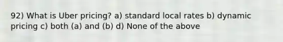 92) What is Uber pricing? a) standard local rates b) dynamic pricing c) both (a) and (b) d) None of the above