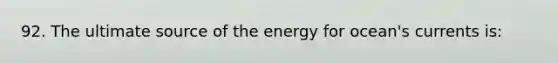 92. The ultimate source of the energy for ocean's currents is: